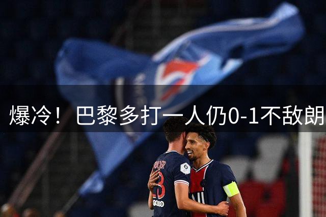 爆冷！巴黎多打一人仍0-1不敌朗斯，痛失法国超级杯冠军